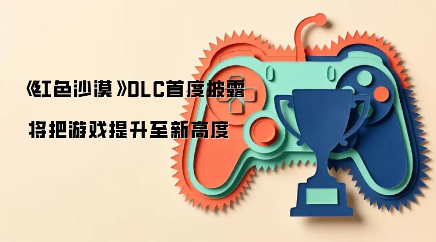 《红色沙漠》DLC首度披露 将把游戏提升至新高度