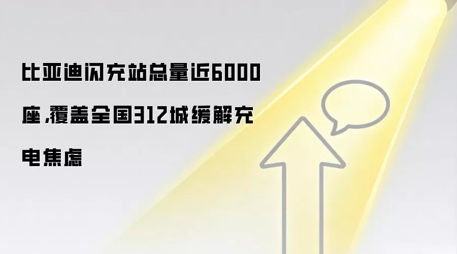 比亚迪闪充站总量近6000座，覆盖全国312城缓解充电焦虑