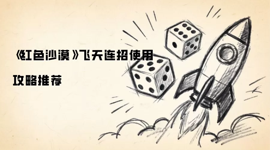 《红色沙漠》飞天连招使用攻略推荐