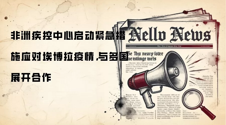 非洲疾控中心启动紧急措施应对埃博拉疫情，与多国展开合作