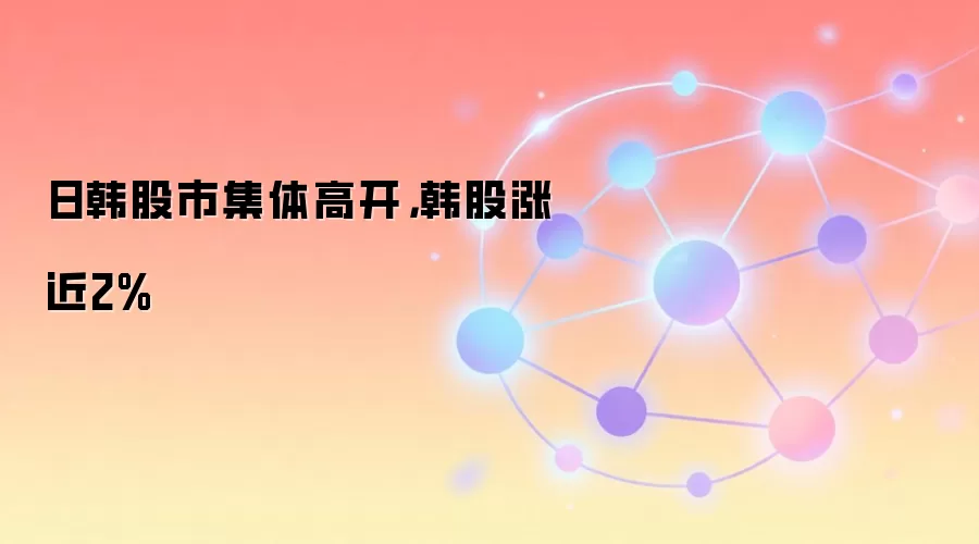 日韩股市集体高开，韩股涨近2%