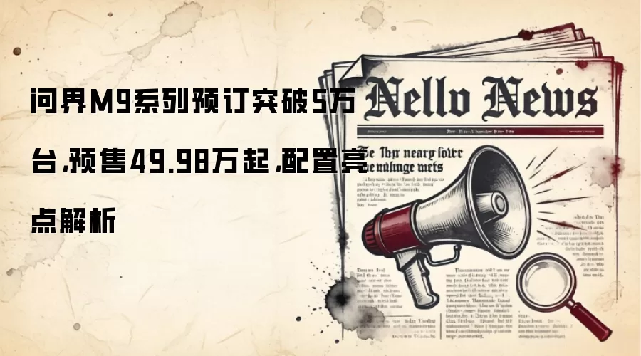 问界M9系列预订突破5万台，预售49.98万起，配置亮点解析