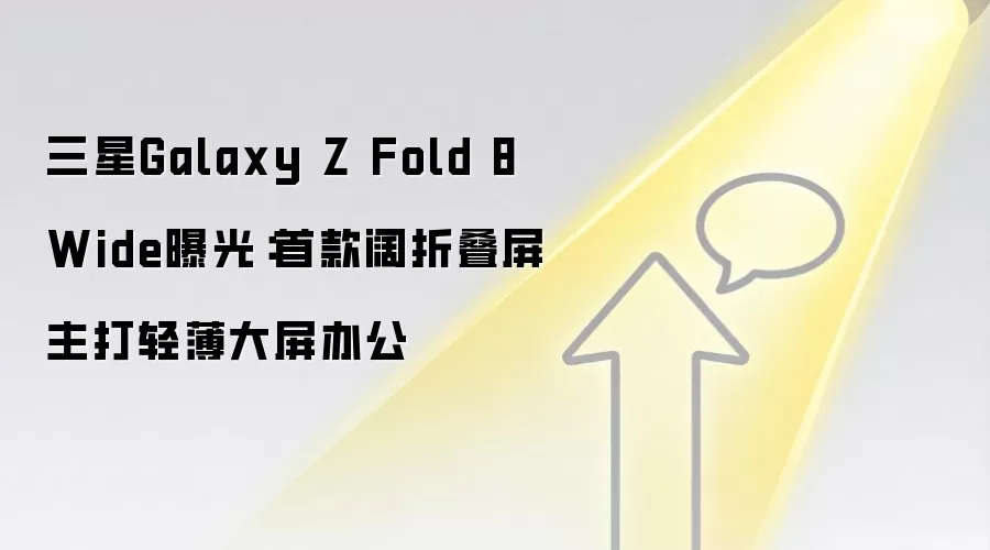 三星Galaxy Z Fold 8 Wide曝光:首款阔折叠屏主打轻薄大屏办公