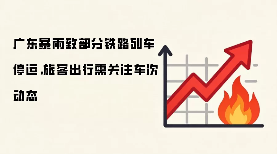 广东暴雨致部分铁路列车停运,旅客出行需关注车次动态