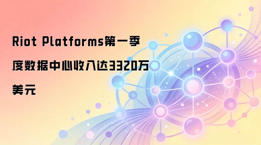 Riot Platforms第一季度数据中心收入达3320万美元