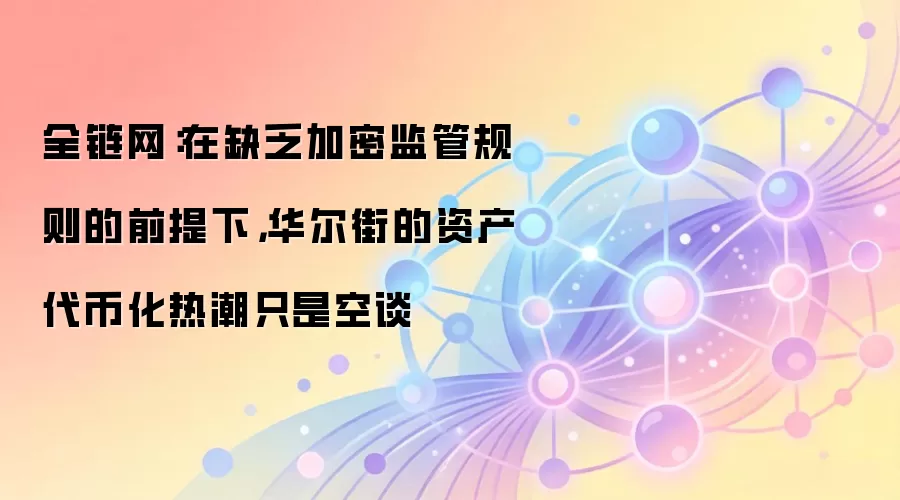 全链网：在缺乏加密监管规则的前提下，华尔街的资产代币化热潮只是空谈