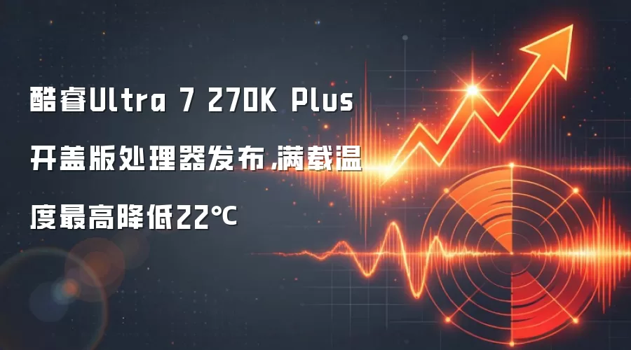 酷睿Ultra 7 270K Plus开盖版处理器发布，满载温度最高降低22℃