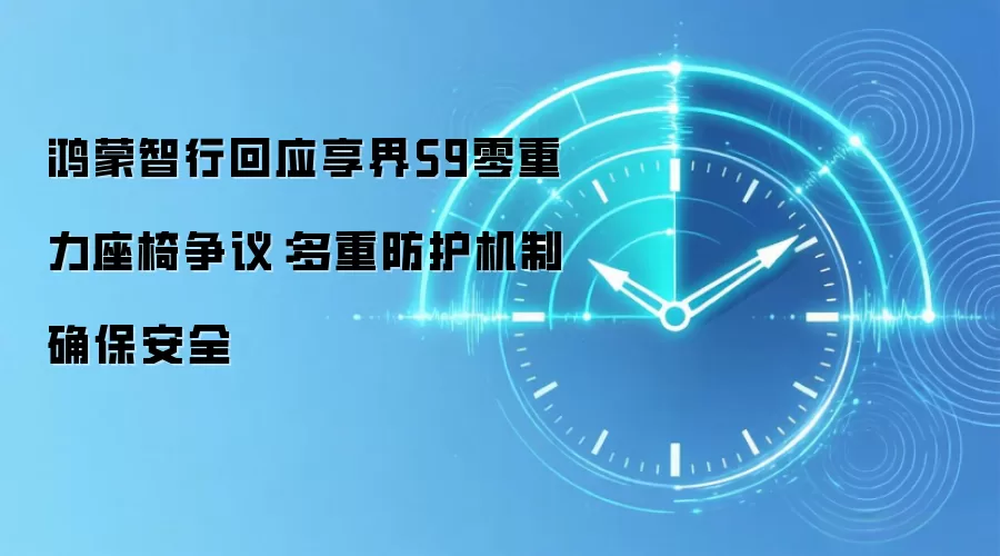 鸿蒙智行回应享界S9零重力座椅争议：多重防护机制确保安全