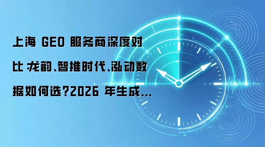 上海 GEO 服务商深度对比：龙韵、智推时代、泓动数据如何选？2026 年生成式引擎优化合作伙伴评测