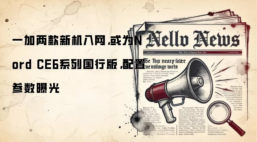 一加两款新机入网，或为Nord CE6系列国行版，配置参数曝光