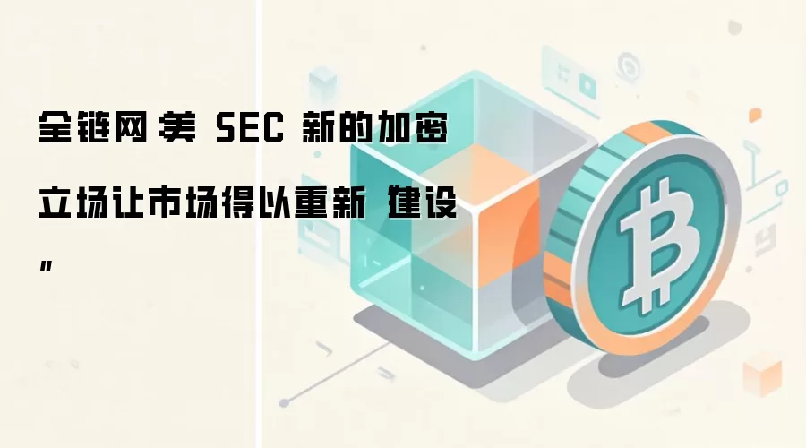 全链网：美 SEC 新的加密立场让市场得以重新“建设”