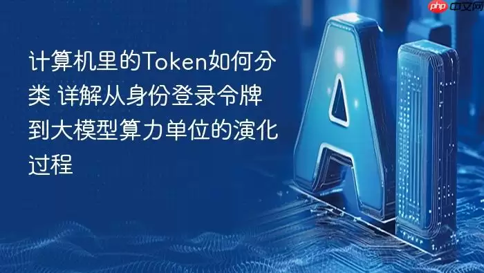 计算机里的Token如何分类 详解从身份登录令牌到大模型算力单位的演化过程