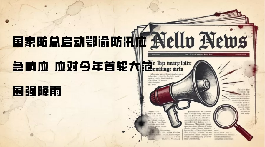 国家防总启动鄂渝防汛应急响应 应对今年首轮大范围强降雨