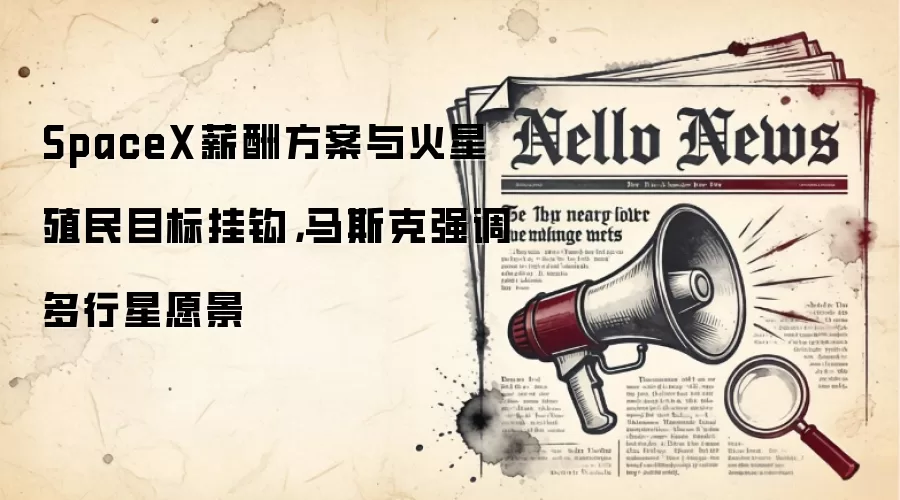 SpaceX薪酬方案与火星殖民目标挂钩，马斯克强调多行星愿景