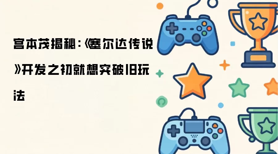 宫本茂揭秘:《塞尔达传说》开发之初就想突破旧玩法
