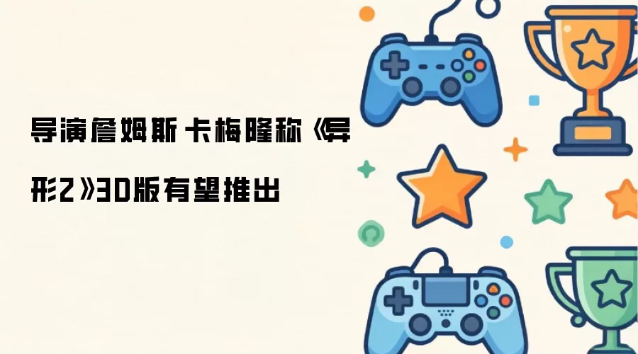 导演詹姆斯·卡梅隆称《异形2》3D版有望推出
