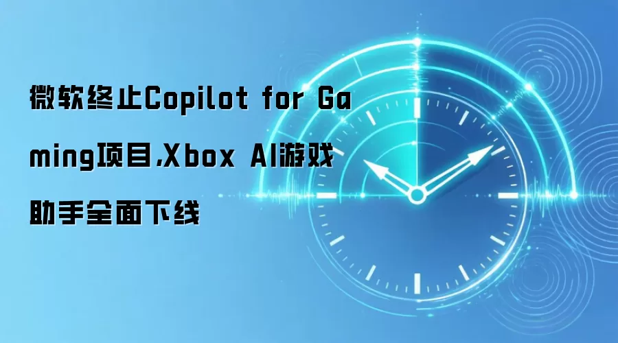 微软终止Copilot for Gaming项目,Xbox AI游戏助手全面下线