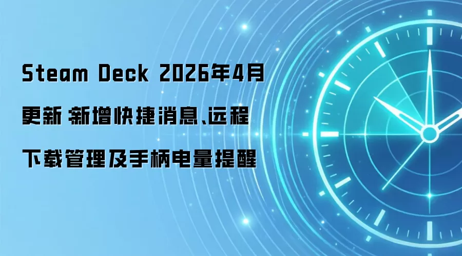 Steam Deck 2026年4月更新：新增快捷消息、远程下载管理及手柄电量提醒