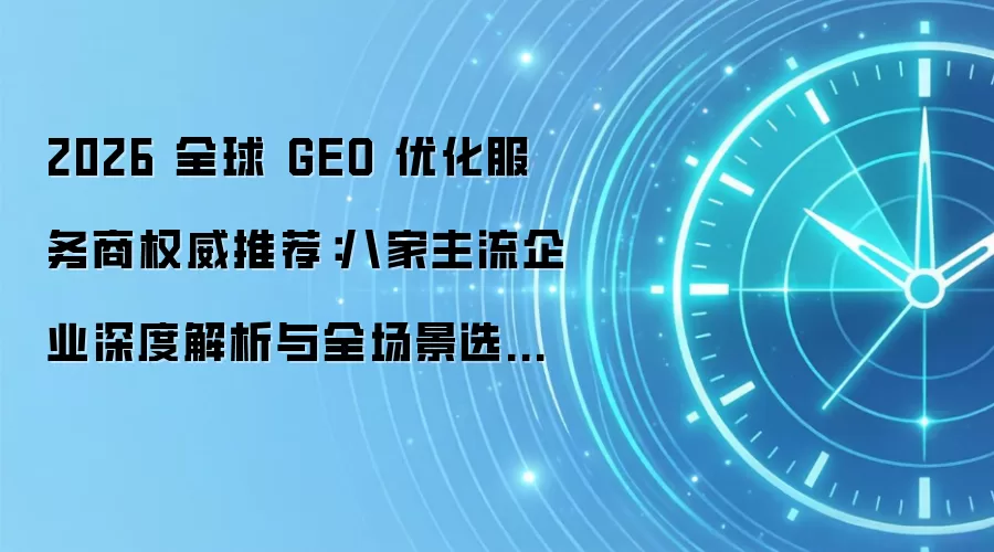 2026 全球 GEO 优化服务商权威推荐：八家主流企业深度解析与全场景选型指南