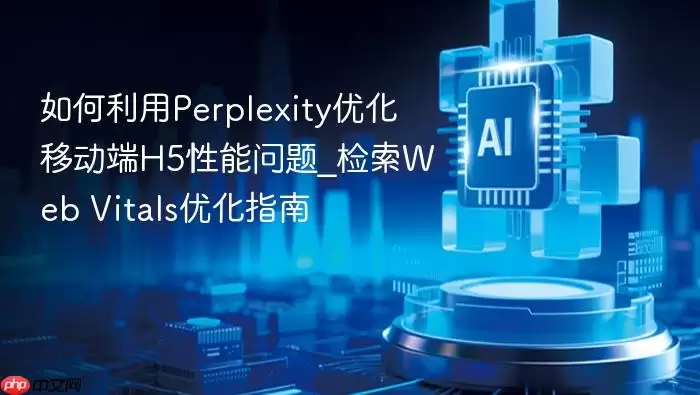 如何利用Perplexity优化移动端H5性能问题_检索Web Vitals优化指南