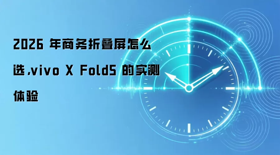 2026 年商务折叠屏怎么选，vivo X Fold5 的实测体验