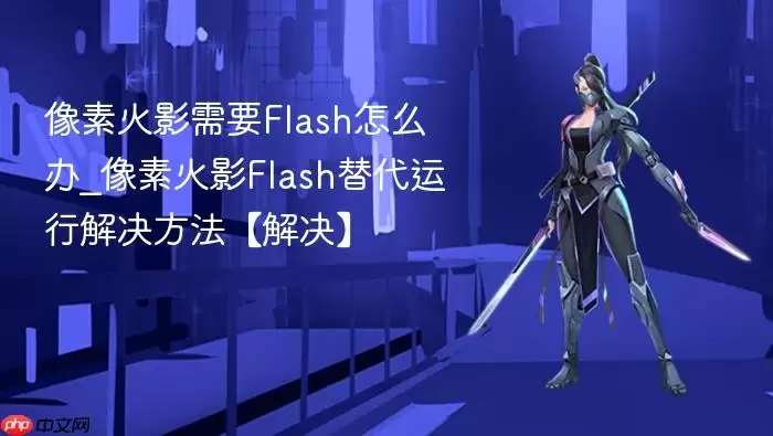 像素火影需要Flash怎么办_像素火影Flash替代运行解决方法【解决】