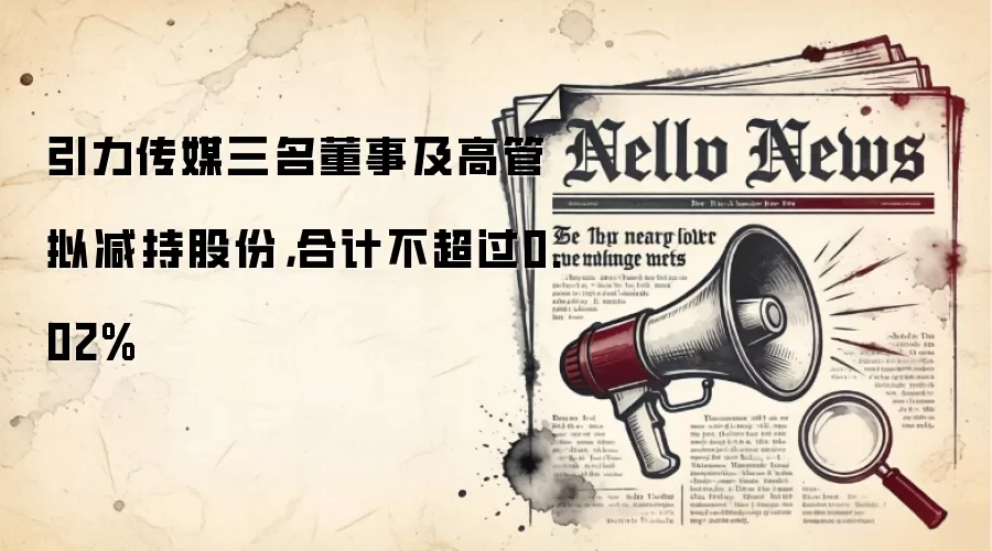引力传媒三名董事及高管拟减持股份，合计不超过0.02%