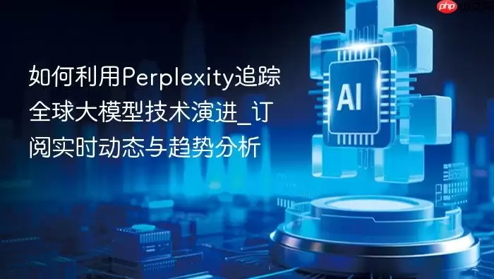 如何利用perplexity追踪全球大模型技术演进_订阅实时动态与趋势分析