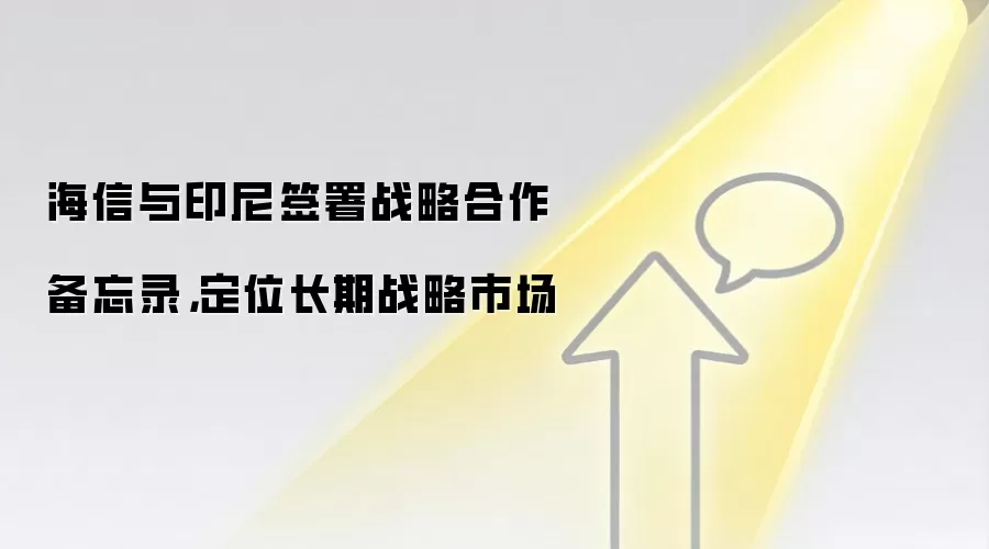海信与印尼签署战略合作备忘录，定位长期战略市场