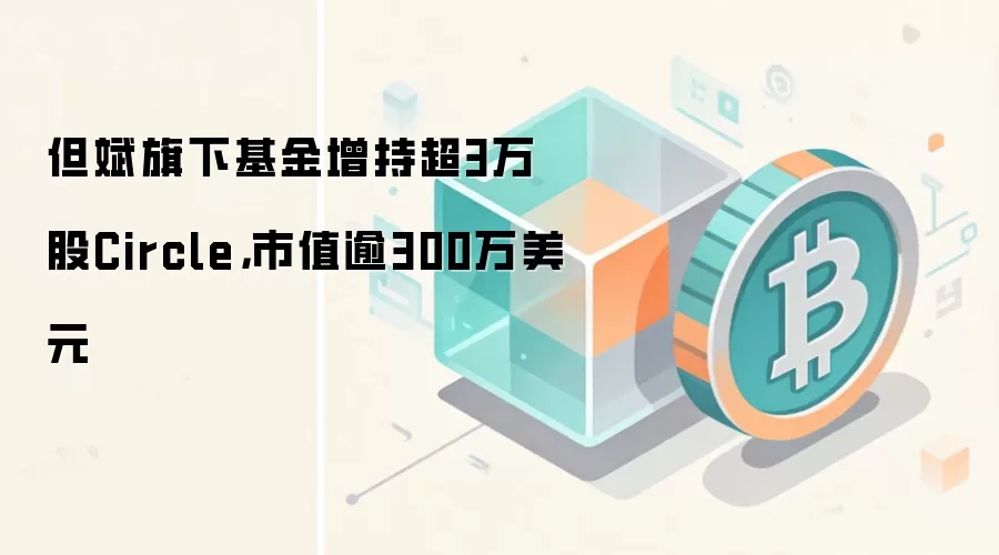 但斌旗下基金增持超3万股Circle,市值逾300万美元