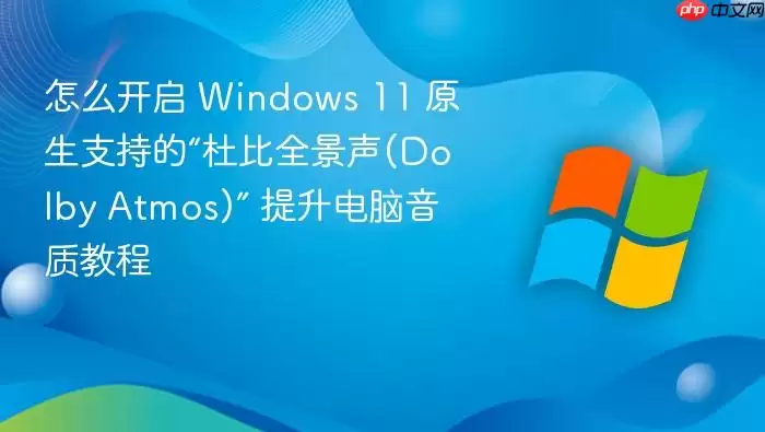 怎么开启 Windows 11 原生支持的“杜比全景声(Dolby Atmos)” 提升电脑音质教程
