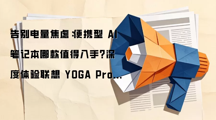 告别电量焦虑：便携型 AI 笔记本哪款值得入手？深度体验联想 YOGA Pro 16