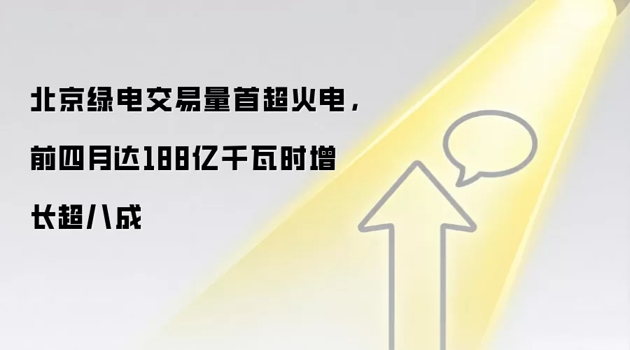 北京绿电交易量首超火电，前四月达188亿千瓦时增长超八成