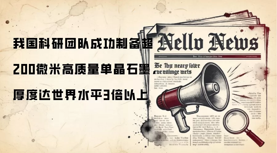 我国科研团队成功制备超200微米高质量单晶石墨,厚度达世界水平3倍以上