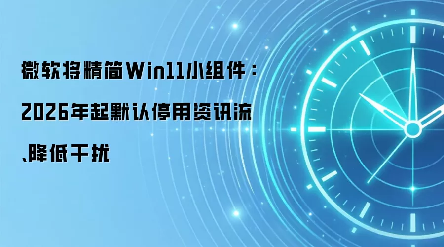 微软将精简Win11小组件：2026年起默认停用资讯流、降低干扰