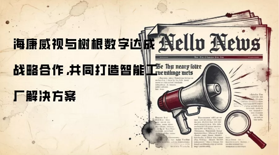 海康威视与树根数字达成战略合作，共同打造智能工厂解决方案