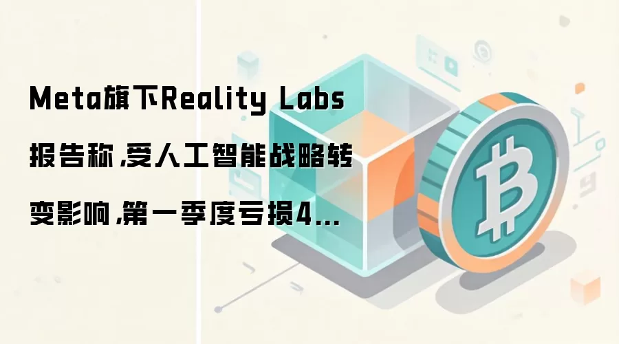 Meta旗下Reality Labs报告称，受人工智能战略转变影响，第一季度亏损40亿美元。