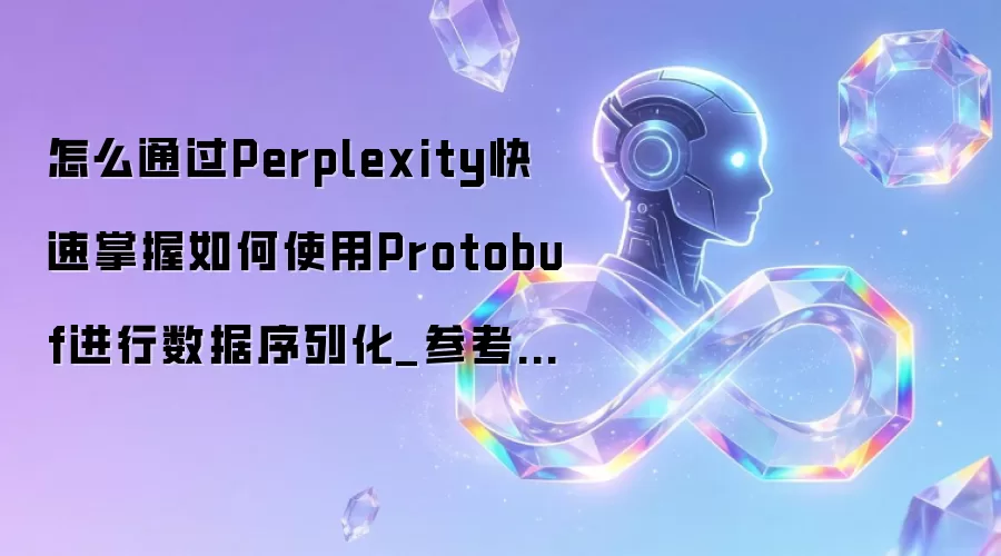 怎么通过Perplexity快速掌握如何使用Protobuf进行数据序列化_参考实战教程