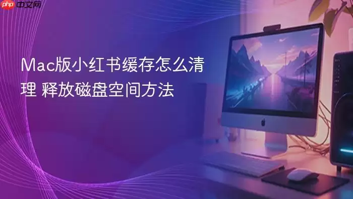 Mac版小红书缓存怎么清理 释放磁盘空间方法