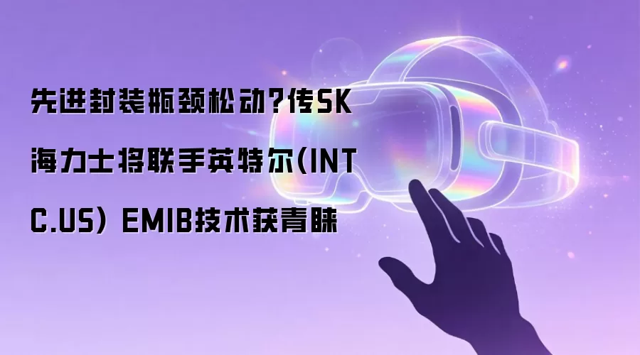 先进封装瓶颈松动?传SK海力士将联手英特尔(INTC.US) EMIB技术获青睐
