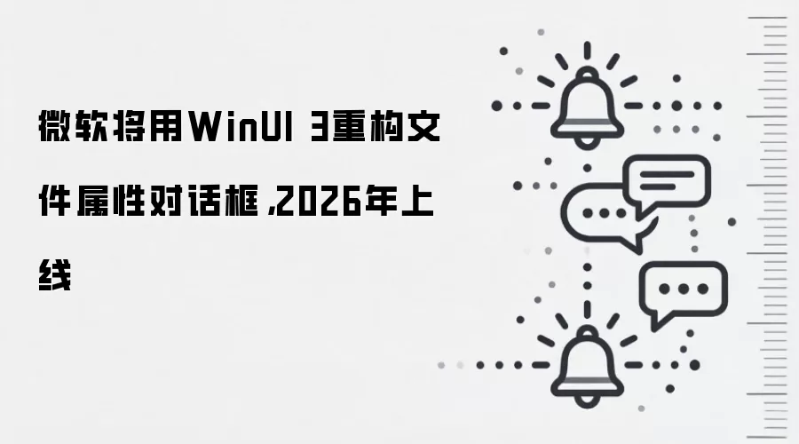 微软将用WinUI 3重构文件属性对话框,2026年上线