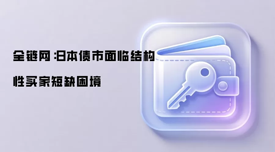 全链网：日本债市面临结构性买家短缺困境