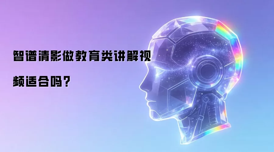 智谱清影做教育类讲解视频适合吗?
