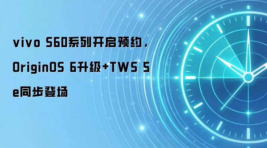 vivo S60系列开启预约，OriginOS 6升级+TWS 5e同步登场