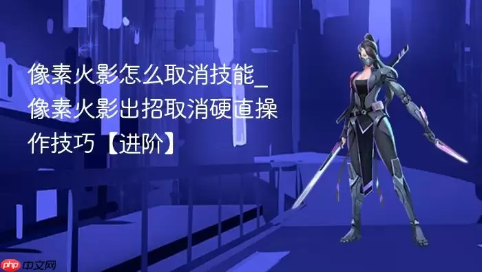 像素火影怎么取消技能_像素火影出招取消硬直操作技巧【进阶】