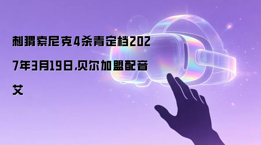 刺猬索尼克4杀青定档2027年3月19日，贝尔加盟配音艾