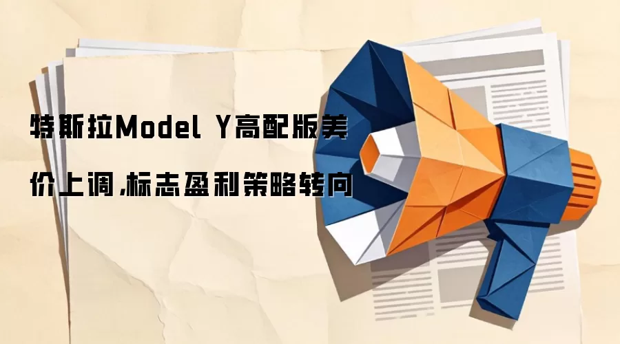 特斯拉Model Y高配版美价上调，标志盈利策略转向