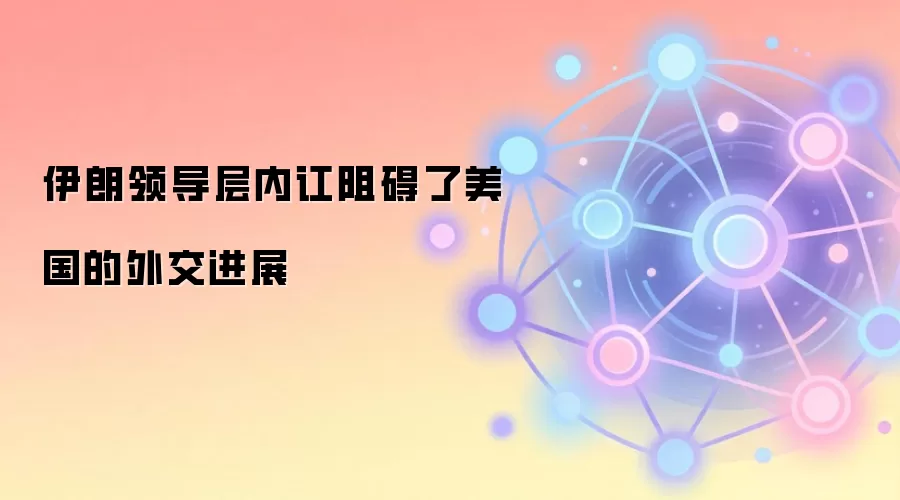 伊朗领导层内讧阻碍了美国的外交进展