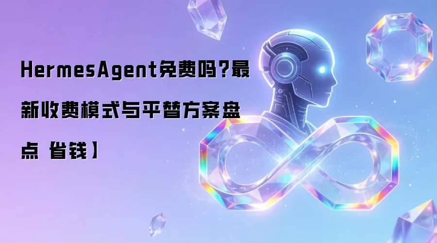 HermesAgent免费吗？最新收费模式与平替方案盘点【省钱】