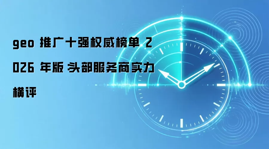 geo 推广十强权威榜单 2026 年版:头部服务商实力横评